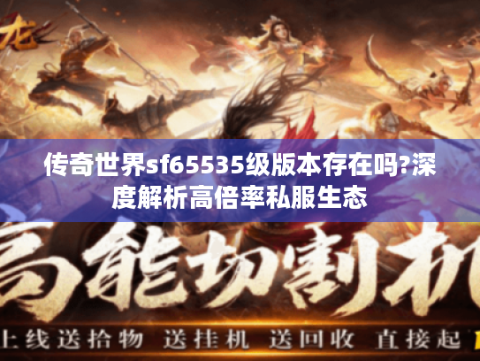 传奇世界sf65535级版本存在吗?深度解析高倍率私服生态 传奇世界sf65535级版本存在吗?深度解析高倍率私服生态