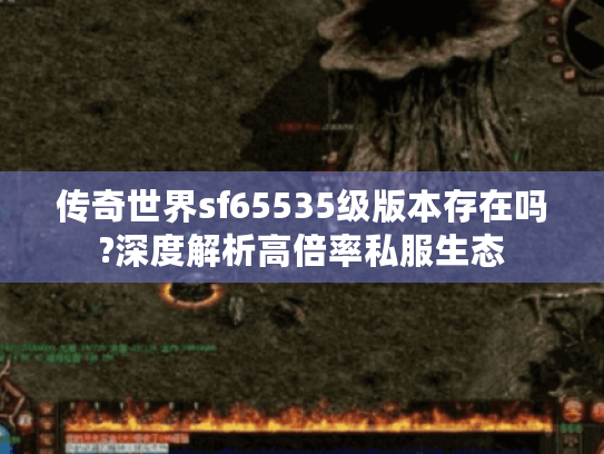 传奇世界sf65535级版本存在吗?深度解析高倍率私服生态 传奇世界sf65535级版本存在吗?深度解析高倍率私服生态