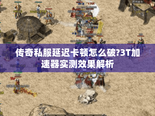 传奇私服延迟卡顿怎么破?3T加速器实测效果解析 传奇私服延迟卡顿怎么破?3T加速器实测效果解析