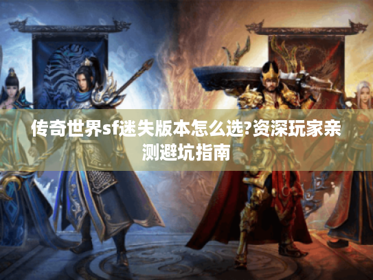 传奇世界sf迷失版本怎么选?资深玩家亲测避坑指南 传奇世界sf迷失版本怎么选?资深玩家亲测避坑指南