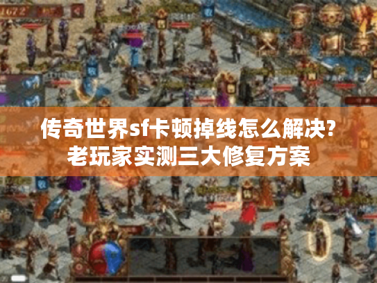 传奇世界sf卡顿掉线怎么解决?老玩家实测三大修复方案