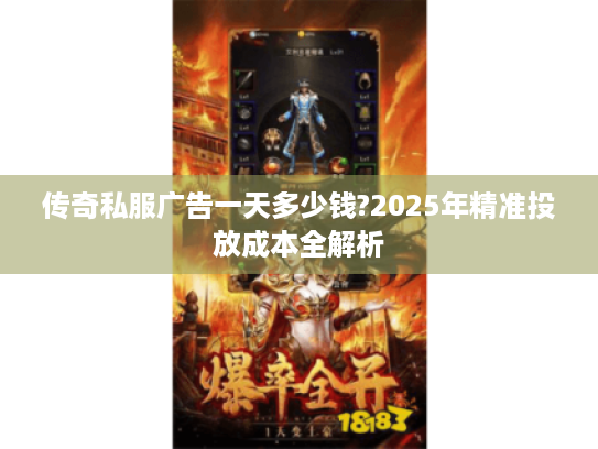 传奇私服广告一天多少钱?2025年精准投放成本全解析 传奇私服广告一天多少钱?2025年精准投放成本全解析