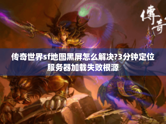 传奇世界sf地图黑屏怎么解决?3分钟定位服务器加载失败根源 传奇世界sf地图黑屏怎么解决?3分钟定位服务器加载失败根源