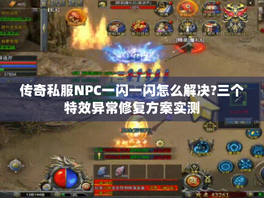 传奇私服NPC一闪一闪怎么解决?三个特效异常修复方案实测 传奇私服NPC一闪一闪怎么解决?三个特效异常修复方案实测