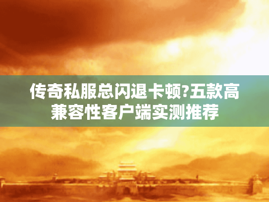 传奇私服总闪退卡顿?五款高兼容性客户端实测推荐 传奇私服总闪退卡顿?五款高兼容性客户端实测推荐