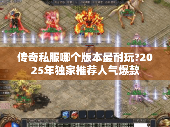 传奇私服哪个版本最耐玩?2025年独家推荐人气爆款 传奇私服哪个版本最耐玩?2025年独家推荐人气爆款