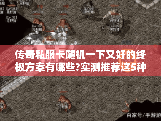 传奇私服卡随机一下又好的终极方案有哪些?实测推荐这5种组合配置 传奇私服卡随机一下又好的终极方案有哪些?实测推荐这5种组合配置