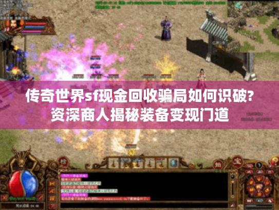 传奇世界sf现金回收骗局如何识破?资深商人揭秘装备变现门道