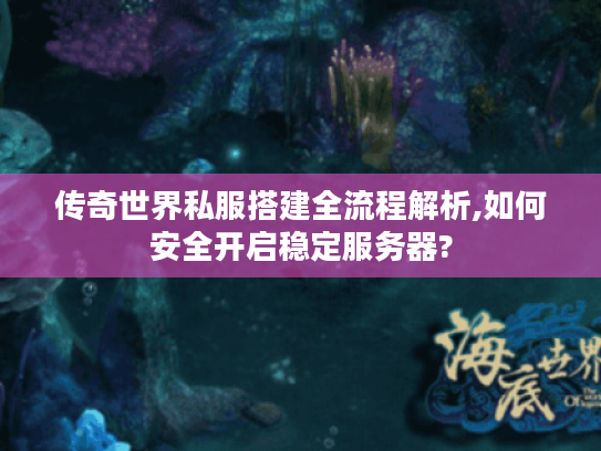 传奇世界私服搭建全流程解析,如何安全开启稳定服务器?