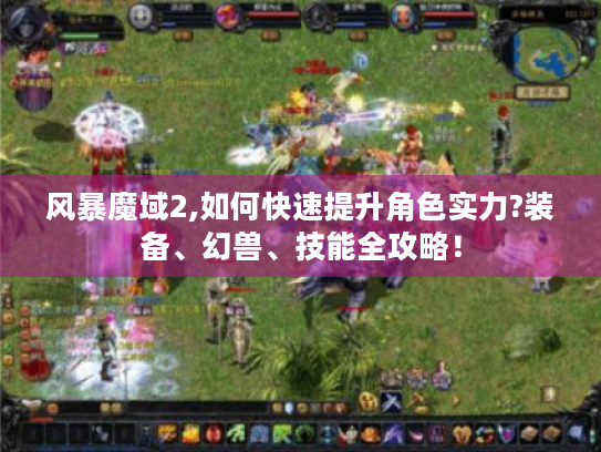 风暴魔域2,如何快速提升角色实力?装备、幻兽、技能全攻略! 风暴魔域2,如何快速提升角色实力?装备、幻兽、技能全攻略!