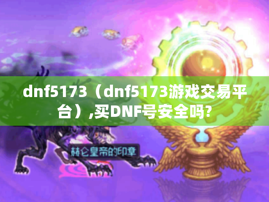 dnf5173(dnf5173游戏交易平台),买DNF号安全吗? dnf5173(dnf5173游戏交易平台),买DNF号安全吗?