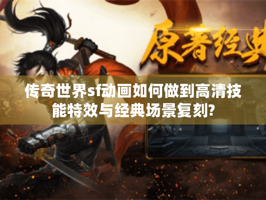 传奇世界sf动画如何做到高清技能特效与经典场景复刻?