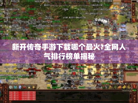 新开传奇手游下载哪个最火?全网人气排行榜单揭秘 新开传奇手游下载哪个最火?全网人气排行榜单揭秘