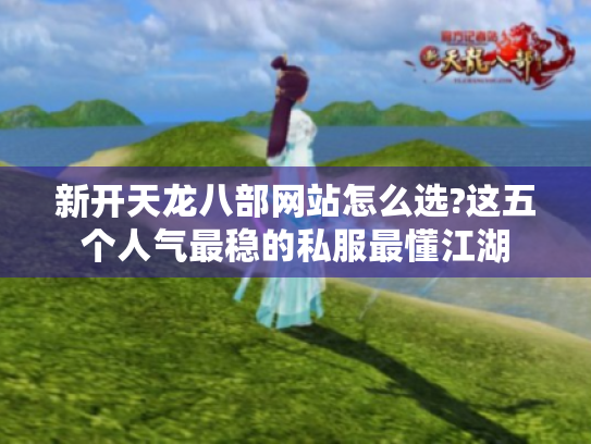 新开天龙八部网站怎么选?这五个人气最稳的私服最懂江湖 新开天龙八部网站怎么选?这五个人气最稳的私服最懂江湖