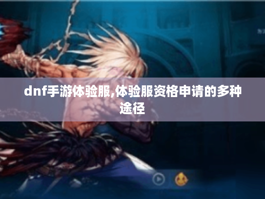 dnf手游体验服,体验服资格申请的多种途径 dnf手游体验服,体验服资格申请的多种途径