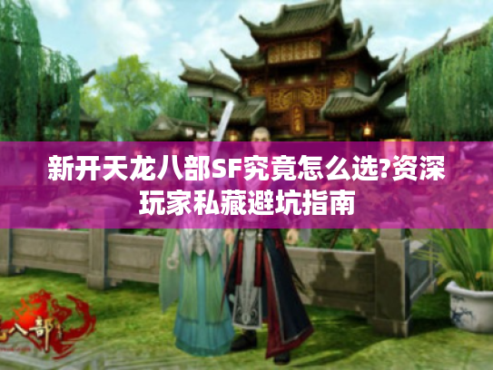 新开天龙八部SF究竟怎么选?资深玩家私藏避坑指南 新开天龙八部SF究竟怎么选?资深玩家私藏避坑指南