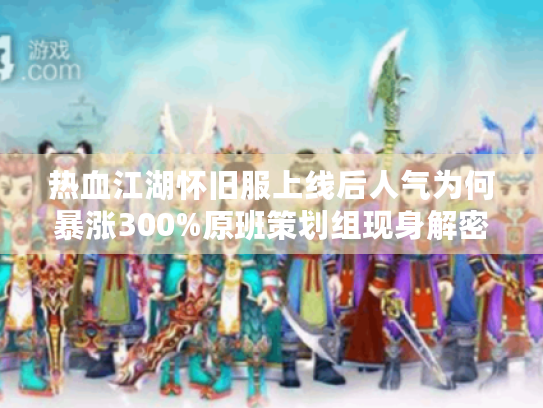 热血江湖怀旧服上线后人气为何暴涨300%原班策划组现身解密 热血江湖怀旧服上线后人气为何暴涨300%原班策划组现身解密