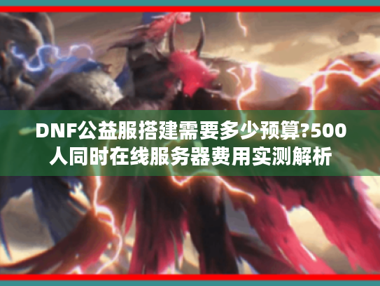 DNF公益服搭建需要多少预算?500人同时在线服务器费用实测解析 DNF公益服搭建需要多少预算?500人同时在线服务器费用实测解析