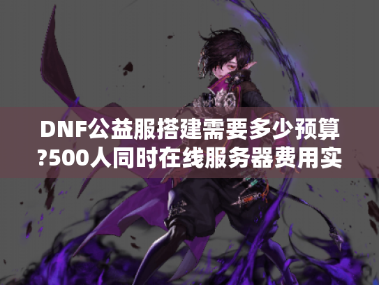 DNF公益服搭建需要多少预算?500人同时在线服务器费用实测解析 DNF公益服搭建需要多少预算?500人同时在线服务器费用实测解析