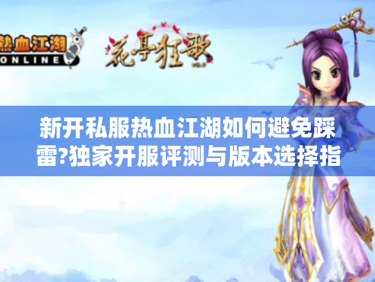 新开私服热血江湖如何避免踩雷?独家开服评测与版本选择指南