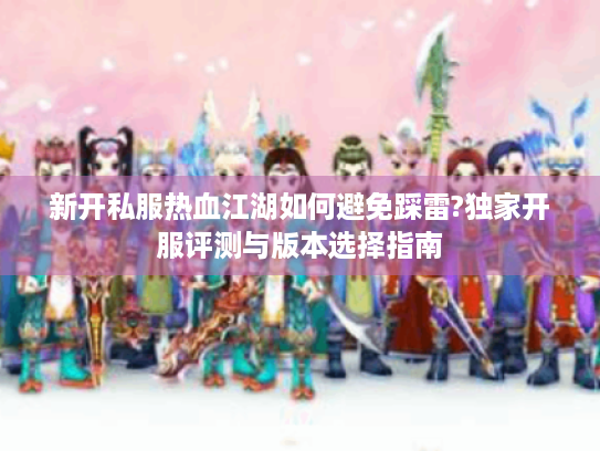 新开私服热血江湖如何避免踩雷?独家开服评测与版本选择指南
