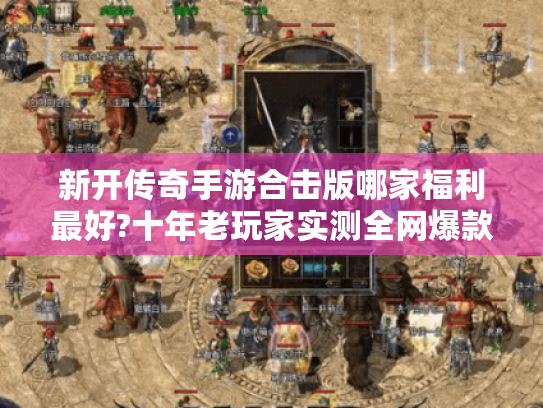 新开传奇手游合击版哪家福利最好?十年老玩家实测全网爆款榜单 新开传奇手游合击版哪家福利最好?十年老玩家实测全网爆款榜单