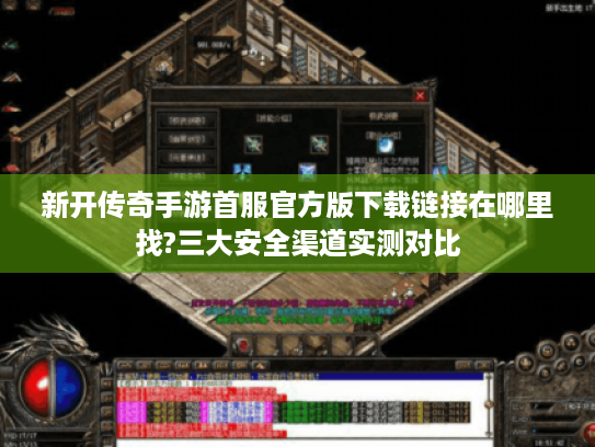 新开传奇手游首服官方版下载链接在哪里找?三大安全渠道实测对比 新开传奇手游首服官方版下载链接在哪里找?三大安全渠道实测对比