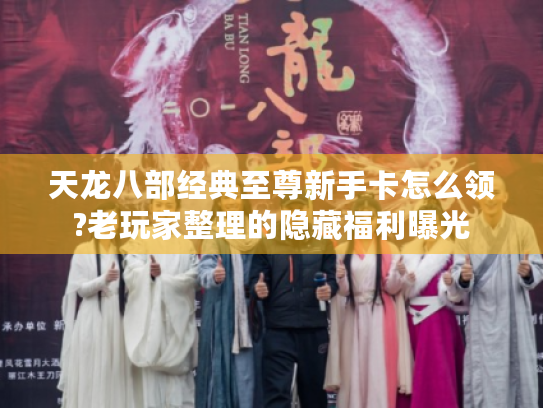 天龙八部经典至尊新手卡怎么领?老玩家整理的隐藏福利曝光 天龙八部经典至尊新手卡怎么领?老玩家整理的隐藏福利曝光