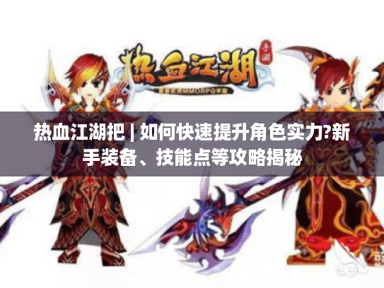 热血江湖把 | 如何快速提升角色实力?新手装备、技能点等攻略揭秘 热血江湖把 | 如何快速提升角色实力?新手装备、技能点等攻略揭秘