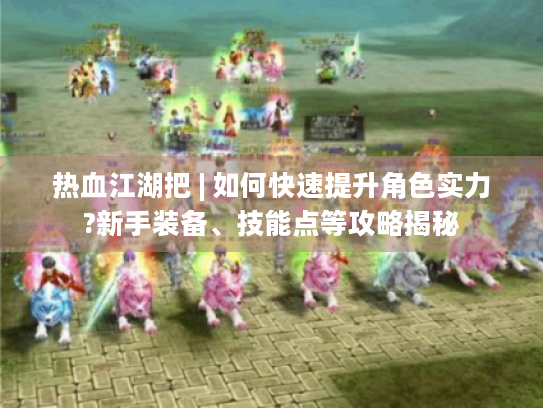 热血江湖把 | 如何快速提升角色实力?新手装备、技能点等攻略揭秘 热血江湖把 | 如何快速提升角色实力?新手装备、技能点等攻略揭秘