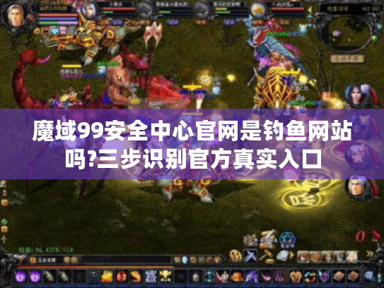 魔域99安全中心官网是钓鱼网站吗?三步识别官方真实入口 魔域99安全中心官网是钓鱼网站吗?三步识别官方真实入口