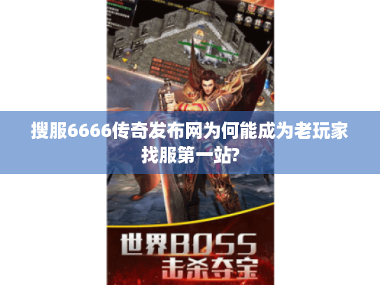 搜服6666传奇发布网为何能成为老玩家找服第一站? 搜服6666传奇发布网为何能成为老玩家找服第一站?