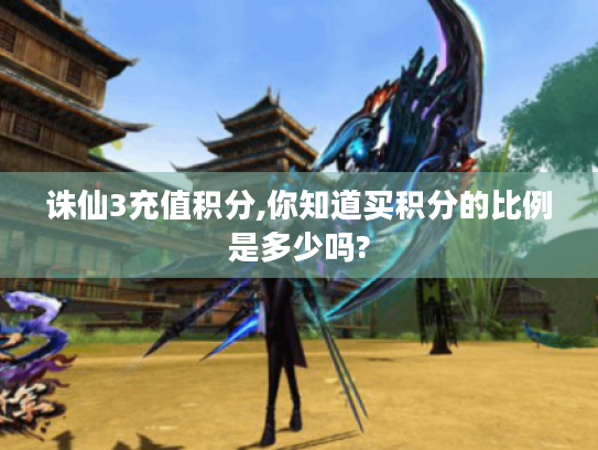 诛仙3充值积分,你知道买积分的比例是多少吗? 诛仙3充值积分,你知道买积分的比例是多少吗?