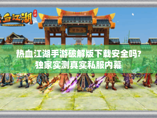 热血江湖手游破解版下载安全吗?独家实测真实私服内幕