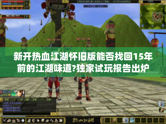 新开热血江湖怀旧版能否找回15年前的江湖味道?独家试玩报告出炉 新开热血江湖怀旧版能否找回15年前的江湖味道?独家试玩报告出炉