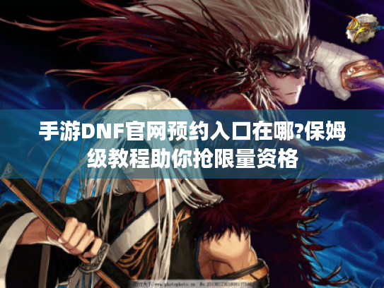 手游DNF官网预约入口在哪?保姆级教程助你抢限量资格 手游DNF官网预约入口在哪?保姆级教程助你抢限量资格