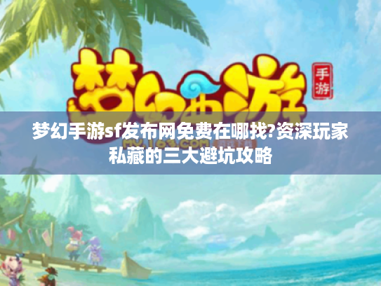 梦幻手游sf发布网免费在哪找?资深玩家私藏的三大避坑攻略