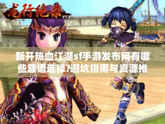 新开热血江湖sf手游发布网有哪些靠谱选择?避坑指南与资源推荐 新开热血江湖sf手游发布网有哪些靠谱选择?避坑指南与资源推荐