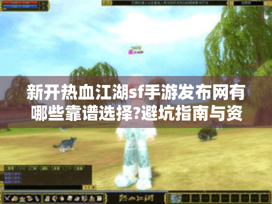 新开热血江湖sf手游发布网有哪些靠谱选择?避坑指南与资源推荐 新开热血江湖sf手游发布网有哪些靠谱选择?避坑指南与资源推荐