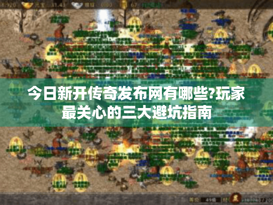 今日新开传奇发布网有哪些?玩家最关心的三大避坑指南