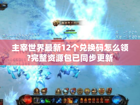 主宰世界最新12个兑换码怎么领?完整资源包已同步更新 主宰世界最新12个兑换码怎么领?完整资源包已同步更新