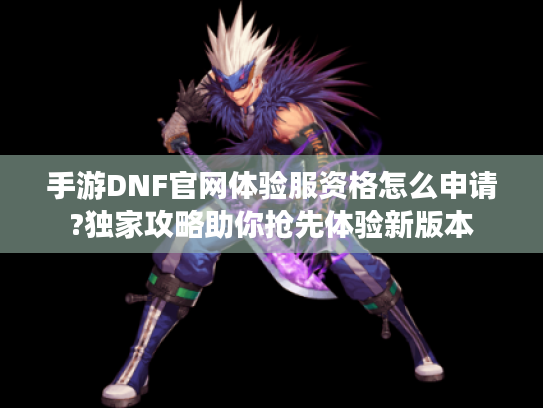 手游DNF官网体验服资格怎么申请?独家攻略助你抢先体验新版本 手游DNF官网体验服资格怎么申请?独家攻略助你抢先体验新版本
