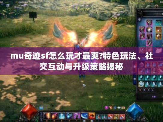 mu奇迹sf怎么玩才最爽?特色玩法、社交互动与升级策略揭秘 mu奇迹sf怎么玩才最爽?特色玩法、社交互动与升级策略揭秘