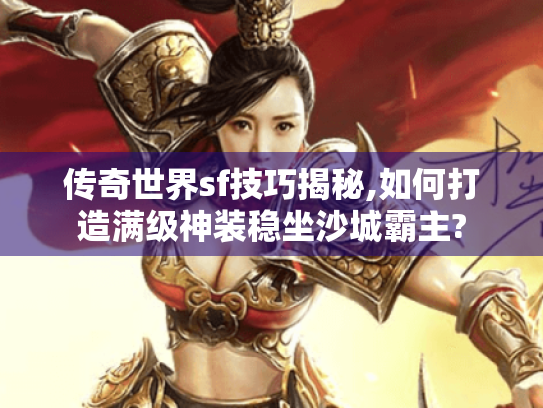传奇世界sf技巧揭秘,如何打造满级神装稳坐沙城霸主? 传奇世界sf技巧揭秘,如何打造满级神装稳坐沙城霸主?