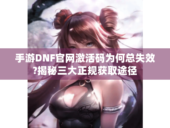 手游DNF官网激活码为何总失效?揭秘三大正规获取途径 手游DNF官网激活码为何总失效?揭秘三大正规获取途径