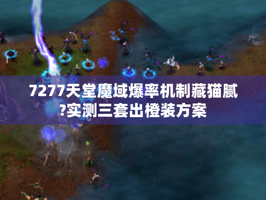 7277天堂魔域爆率机制藏猫腻?实测三套出橙装方案 7277天堂魔域爆率机制藏猫腻?实测三套出橙装方案