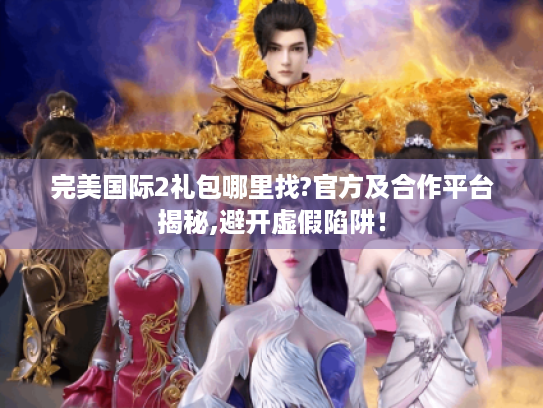 完美国际2礼包哪里找?官方及合作平台揭秘,避开虚假陷阱! 完美国际2礼包哪里找?官方及合作平台揭秘,避开虚假陷阱!