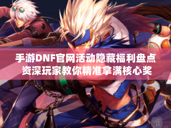 手游DNF官网活动隐藏福利盘点 资深玩家教你精准拿满核心奖励 手游DNF官网活动隐藏福利盘点 资深玩家教你精准拿满核心奖励