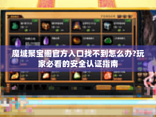 魔域聚宝阁官方入口找不到怎么办?玩家必看的安全认证指南 魔域聚宝阁官方入口找不到怎么办?玩家必看的安全认证指南