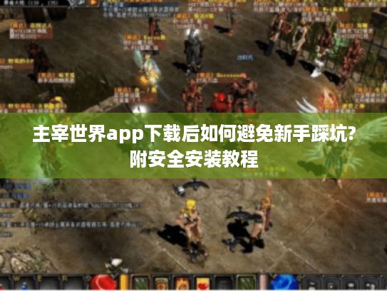 主宰世界app下载后如何避免新手踩坑?附安全安装教程 主宰世界app下载后如何避免新手踩坑?附安全安装教程